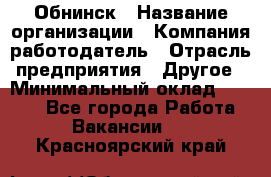 Обнинск › Название организации ­ Компания-работодатель › Отрасль предприятия ­ Другое › Минимальный оклад ­ 8 000 - Все города Работа » Вакансии   . Красноярский край